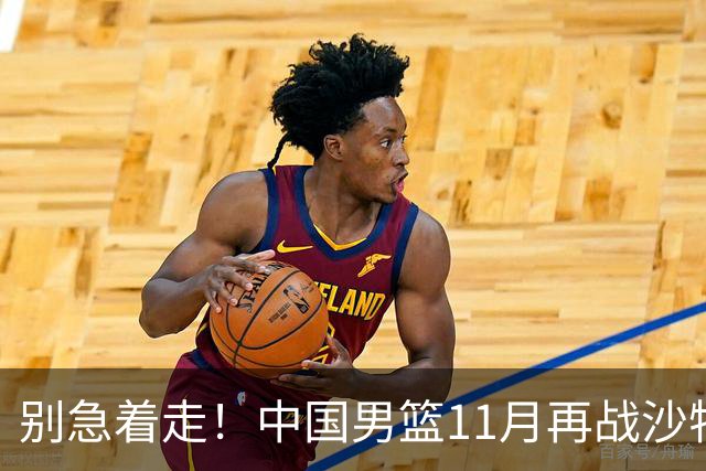 别急着走！中国男篮11月再战沙特和黎巴嫩